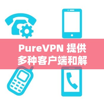 PureVPN 提供多种客户端和解决方案,适用于不同的用户需求和设备。以下是PureVPN客户端的详细列表 PureVPN 提供多种客户端和解决方案,适用于不同的用户需求和设备。以下是PureVPN客户端的详细列表