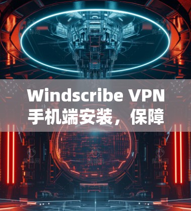 Windscribe VPN手机端安装,保障隐私与安全