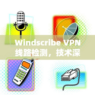 Windscribe VPN线路检测,技术深度与应用场景分析