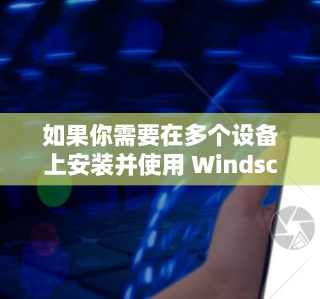 如果你需要在多个设备上安装并使用 Windscribe VPN,可以按照以下步骤操作