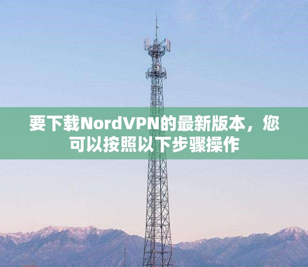要下载NordVPN的最新版本,您可以按照以下步骤操作