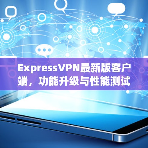 ExpressVPN最新版客户端,功能升级与性能测试
