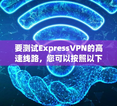 要测试ExpressVPN的高速线路，您可以按照以下步骤进行