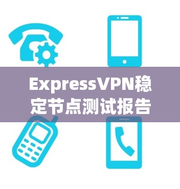 ExpressVPN稳定节点测试报告,网络连接质量评估