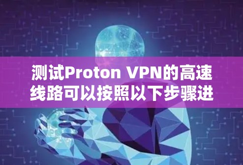 测试Proton VPN的高速线路可以按照以下步骤进行