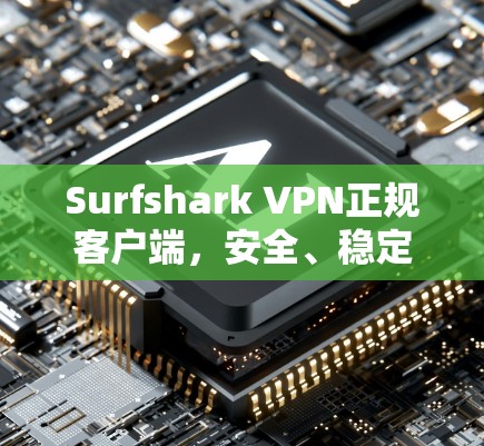 Surfshark VPN正规客户端,安全、稳定、高效的解决方案