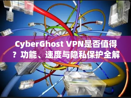 CyberGhost VPN是否值得?功能、速度与隐私保护全解析