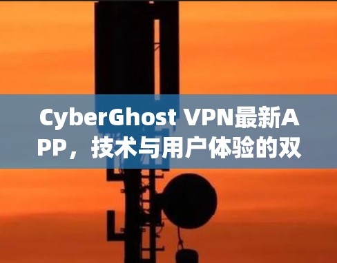 CyberGhost VPN最新APP,技术与用户体验的双重升级