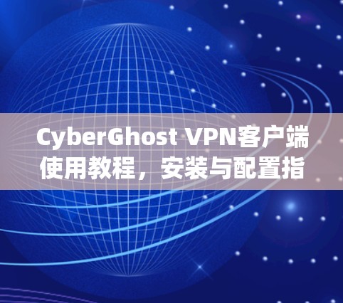 CyberGhost VPN客户端使用教程,安装与配置指南