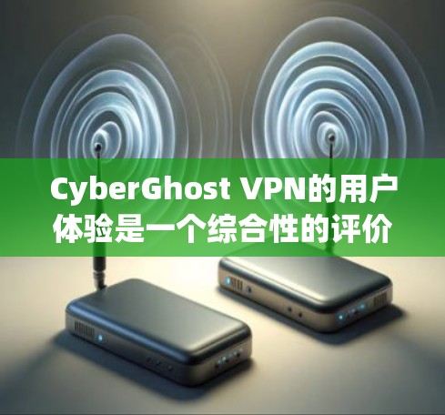 CyberGhost VPN的用户体验是一个综合性的评价，涉及到产品的功能、性能、界面设计、操作流畅性以及用户支持等多个方面。以下是对CyberGhost VPN用户体验的一些分析和评价