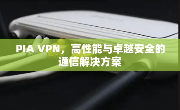PIA VPN，高性能与卓越安全的通信解决方案