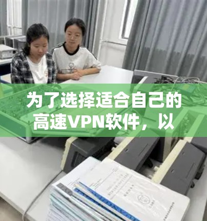 为了选择适合自己的高速VPN软件,以下是一些基于您的需求和考虑因素的总结和推荐