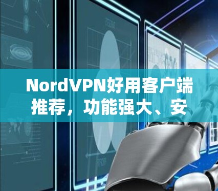 NordVPN好用客户端推荐,功能强大、安全可靠、操作简便