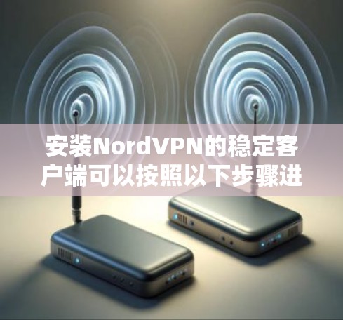 安装NordVPN的稳定客户端可以按照以下步骤进行,确保您的网络安全
