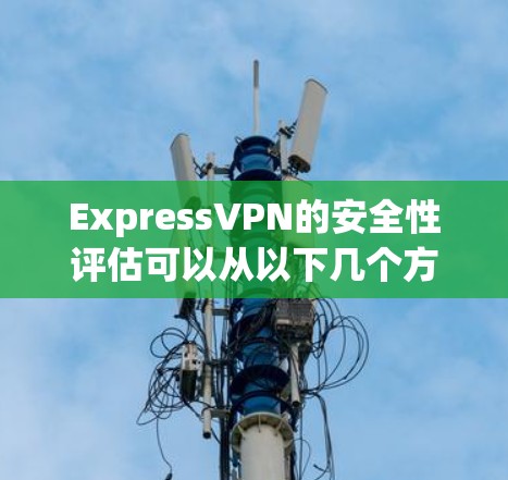 ExpressVPN的安全性评估可以从以下几个方面进行分析，帮助你做出明智的选择