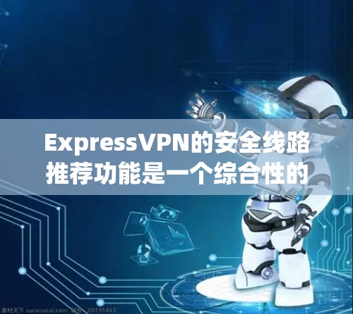 ExpressVPN的安全线路推荐功能是一个综合性的服务,旨在帮助用户选择最安全、最适合他们需求的服务器。以下是对ExpressVPN安全线路推荐功能的详细分析和总结 ExpressVPN的安全线路推荐功能是一个综合性的服务,旨在帮助用户选择最安全、最适合他们需求的服务器。以下是对ExpressVPN安全线路推荐功能的详细分析和总结
