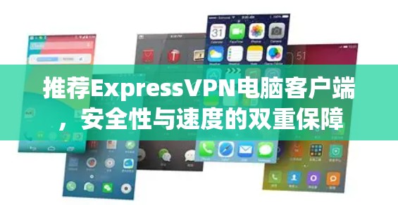 推荐ExpressVPN电脑客户端,安全性与速度的双重保障