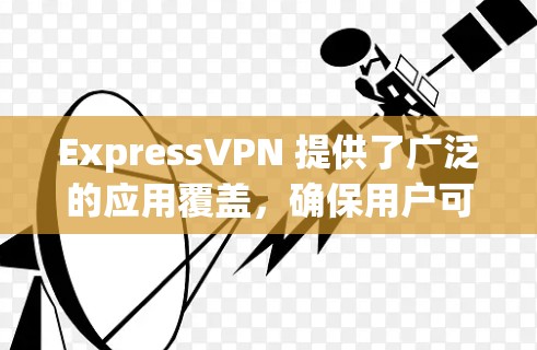 ExpressVPN 提供了广泛的应用覆盖,确保用户可以在各类设备上使用其服务。以下是 ExpressVPN 的主要应用推荐,供用户根据需求选择