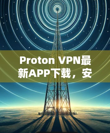 Proton VPN最新APP下载,安全连接,畅享网络