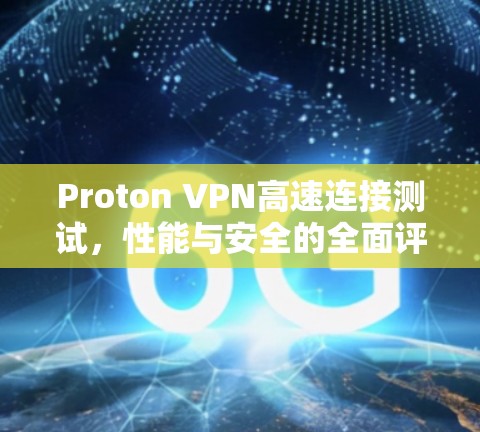 Proton VPN高速连接测试,性能与安全的全面评估