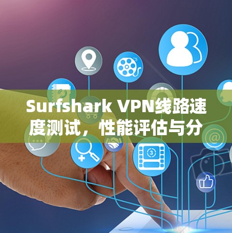 Surfshark VPN线路速度测试,性能评估与分析 Surfshark VPN线路速度测试,性能评估与分析