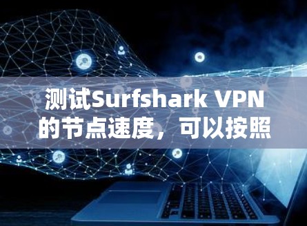测试Surfshark VPN的节点速度,可以按照以下步骤进行