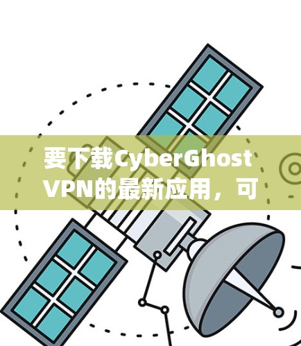 要下载CyberGhost VPN的最新应用，可以按照以下步骤操作