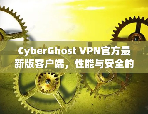 CyberGhost VPN官方最新版客户端，性能与安全的双重提升