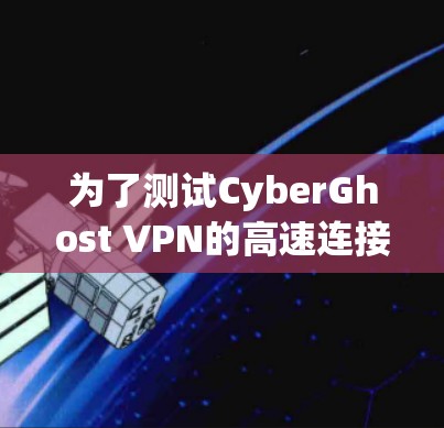 为了测试CyberGhost VPN的高速连接功能,可以按照以下步骤进行