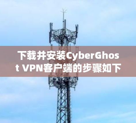 下载并安装CyberGhost VPN客户端的步骤如下