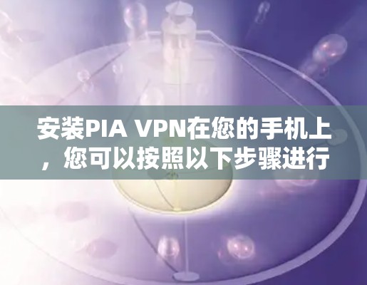 安装PIA VPN在您的手机上,您可以按照以下步骤进行