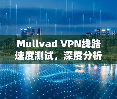 Mullvad VPN线路速度测试,深度分析与对比