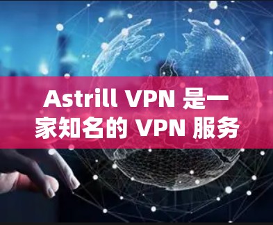 Astrill VPN 是一家知名的 VPN 服务提供商,提供多种 VPN 产品和服务。关于其稳定性,以下是一些关键点