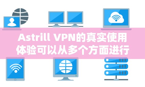 Astrill VPN的真实使用体验可以从多个方面进行分析,以下是对其各个方面的详细评价