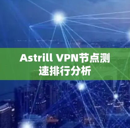 Astrill VPN<strong>节点测速</strong>排行分析