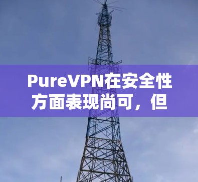 PureVPN在安全性方面表现尚可,但需要综合考虑多个因素以确保其适合您的需求。以下是对PureVPN安全性的详细分析和建议