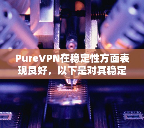 PureVPN在稳定性方面表现良好,以下是对其稳定性的详细分析