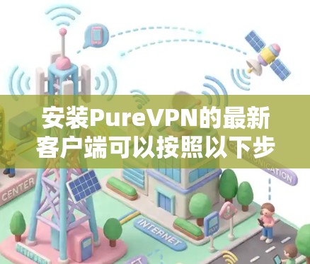 安装PureVPN的最新客户端可以按照以下步骤进行 安装PureVPN的最新客户端可以按照以下步骤进行