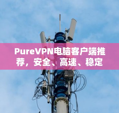 PureVPN电脑客户端推荐,安全、高速、稳定 PureVPN电脑客户端推荐,安全、高速、稳定