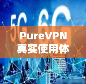 PureVPN真实使用体验,安全、速度与稳定并存