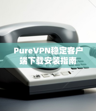 PureVPN稳定客户端下载安装指南