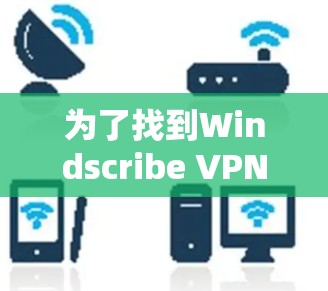 为了找到Windscribe VPN的最新版本APP，可以按照以下步骤操作