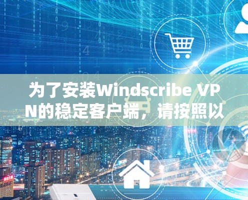 为了安装Windscribe VPN的稳定客户端，请按照以下步骤操作