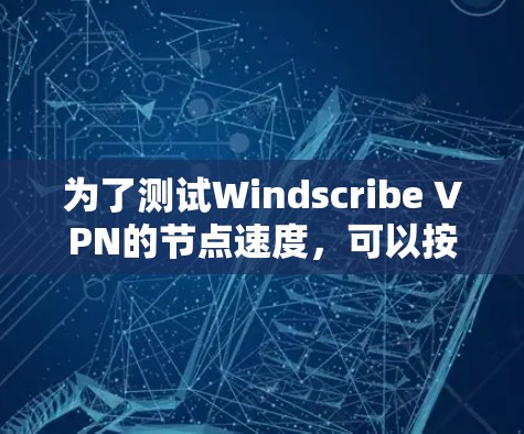 为了测试Windscribe VPN的节点速度,可以按照以下步骤进行 为了测试Windscribe VPN的节点速度,可以按照以下步骤进行