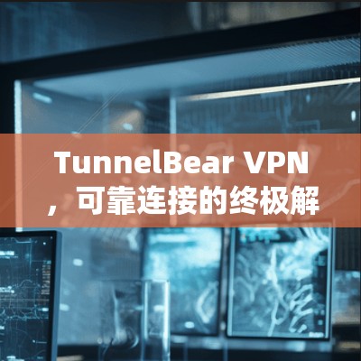 TunnelBear VPN，可靠连接的终极解决方案