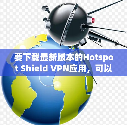 要下载最新版本的Hotspot Shield VPN应用,可以按照以下步骤操作