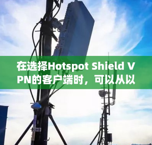 在选择Hotspot Shield VPN的客户端时,可以从以下几个方面进行评估和选择