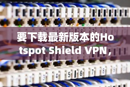 要下载最新版本的Hotspot Shield VPN，按照以下步骤操作