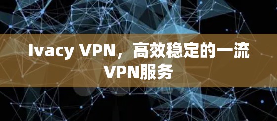 Ivacy VPN，高效稳定的一流VPN服务