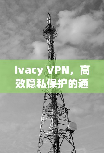 Ivacy VPN，高效隐私保护的通信解决方案